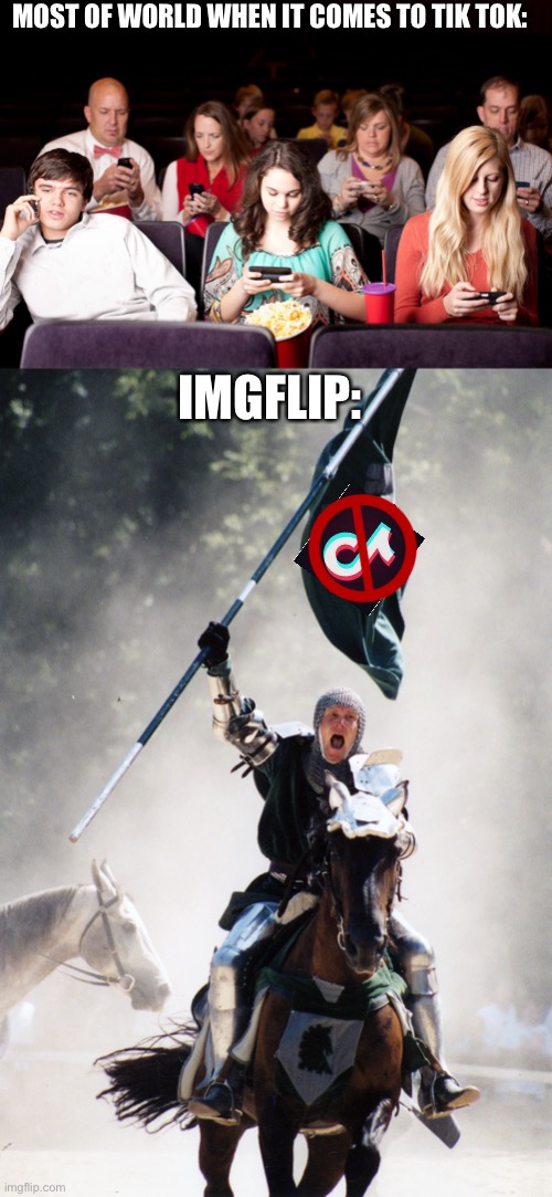 It’s true and you know it | MOST OF WORLD WHEN IT COMES TO TIK TOK:; IMGFLIP: | image tagged in knight on horseback charging with flag,people on their phones at a movie,tik tok,imgflip,imgflip users,meanwhile on imgflip | made w/ Imgflip meme maker