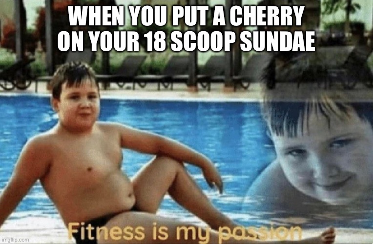 Fitness is my passion | WHEN YOU PUT A CHERRY ON YOUR 18 SCOOP SUNDAE | image tagged in fitness is my passion | made w/ Imgflip meme maker