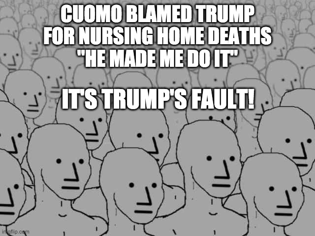 Npc crowd | CUOMO BLAMED TRUMP
FOR NURSING HOME DEATHS
"HE MADE ME DO IT" IT'S TRUMP'S FAULT! | image tagged in npc crowd | made w/ Imgflip meme maker