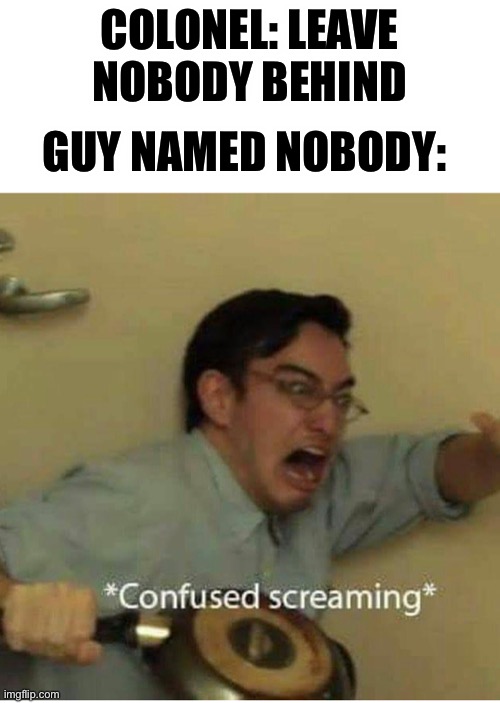 Medium Rare Meme 2 | GUY NAMED NOBODY:; COLONEL: LEAVE NOBODY BEHIND | image tagged in confused screaming | made w/ Imgflip meme maker