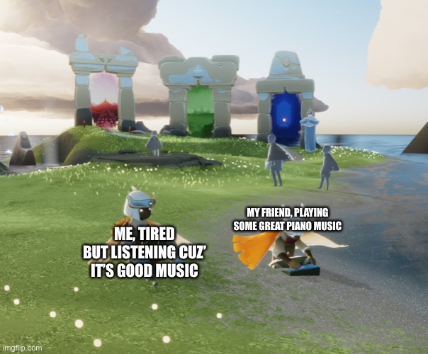 Sky fun | MY FRIEND, PLAYING SOME GREAT PIANO MUSIC; ME, TIRED BUT LISTENING CUZ’ IT’S GOOD MUSIC | image tagged in tired children,sky children of the light | made w/ Imgflip meme maker