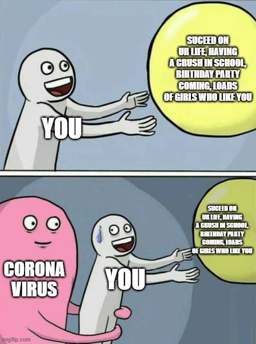 Corolla | SUCEED ON UR LIFE, HAVING A CRUSH IN SCHOOL, BIRTHDAY PARTY COMING, LOADS OF GIRLS WHO LIKE YOU; YOU; SUCEED ON UR LIFE, HAVING A CRUSH IN SCHOOL, BIRTHDAY PARTY COMING, LOADS OF GIRLS WHO LIKE YOU; CORONA VIRUS; YOU | image tagged in memes,running away balloon | made w/ Imgflip meme maker