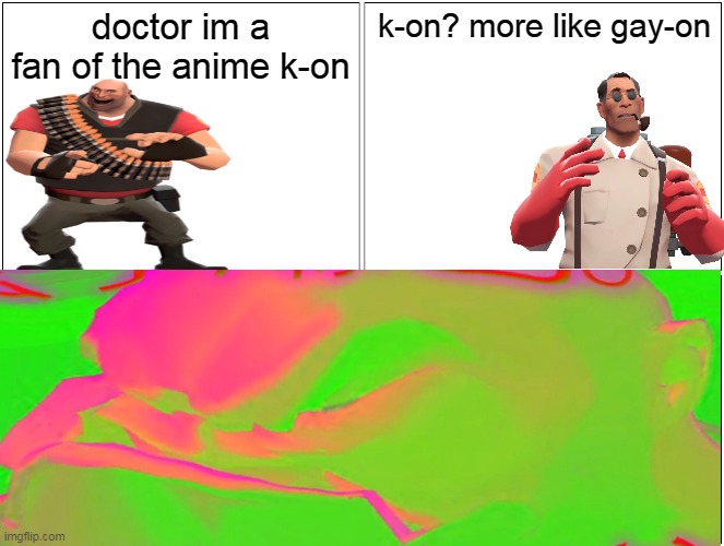 doctor im a fan of the anime k-on; k-on? more like gay-on | image tagged in memes,hey medic,blank comic panel 2x2,tf2,team fortress 2,k-on | made w/ Imgflip meme maker