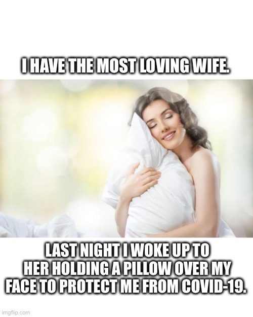 Wife protects me from coronavirus with pillow | I HAVE THE MOST LOVING WIFE. LAST NIGHT I WOKE UP TO HER HOLDING A PILLOW OVER MY FACE TO PROTECT ME FROM COVID-19. | image tagged in pillow,wife,murder,coronavirus,covid-19,sleep | made w/ Imgflip meme maker