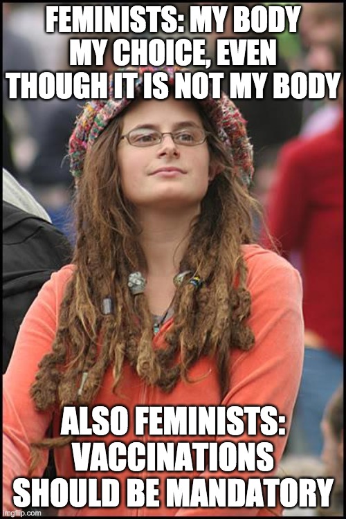 Liberal hypocrisy | FEMINISTS: MY BODY MY CHOICE, EVEN THOUGH IT IS NOT MY BODY; ALSO FEMINISTS: VACCINATIONS SHOULD BE MANDATORY | image tagged in memes,college liberal,funny,politics | made w/ Imgflip meme maker
