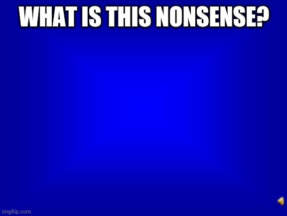 Jeopardy question | WHAT IS THIS NONSENSE? | image tagged in jeopardy question | made w/ Imgflip meme maker