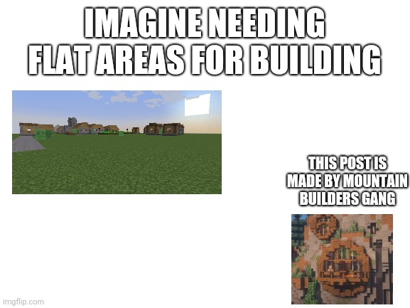 Building | IMAGINE NEEDING FLAT AREAS FOR BUILDING; THIS POST IS MADE BY MOUNTAIN BUILDERS GANG | image tagged in blank white template | made w/ Imgflip meme maker