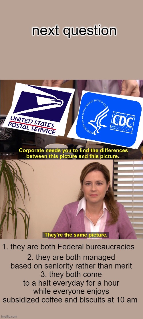 They're The Same Picture Meme | next question; 1. they are both Federal bureaucracies; 2. they are both managed based on seniority rather than merit
3. they both come to a halt everyday for a hour while everyone enjoys subsidized coffee and biscuits at 10 am | image tagged in memes,they're the same picture | made w/ Imgflip meme maker