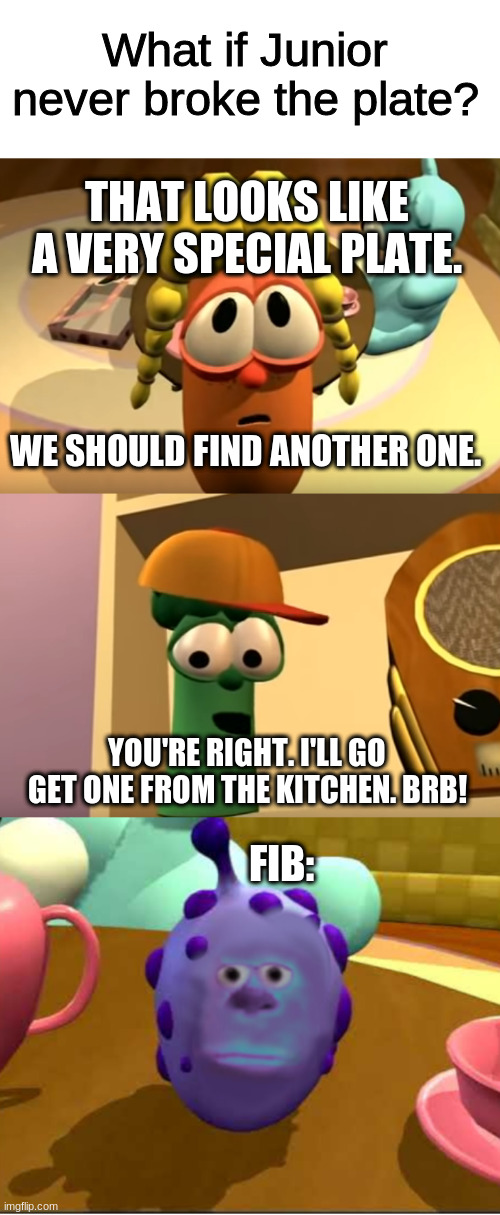What if Junior never broke the plate? | What if Junior never broke the plate? THAT LOOKS LIKE A VERY SPECIAL PLATE. WE SHOULD FIND ANOTHER ONE. YOU'RE RIGHT. I'LL GO GET ONE FROM THE KITCHEN. BRB! FIB: | image tagged in veggietales,what if | made w/ Imgflip meme maker