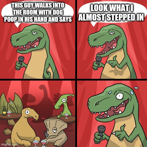 bad joke trex | THIS GUY WALKS INTO THE ROOM WITH DOG POOP IN HIS HAND AND SAYS; LOOK WHAT I ALMOST STEPPED IN | image tagged in bad joke trex | made w/ Imgflip meme maker