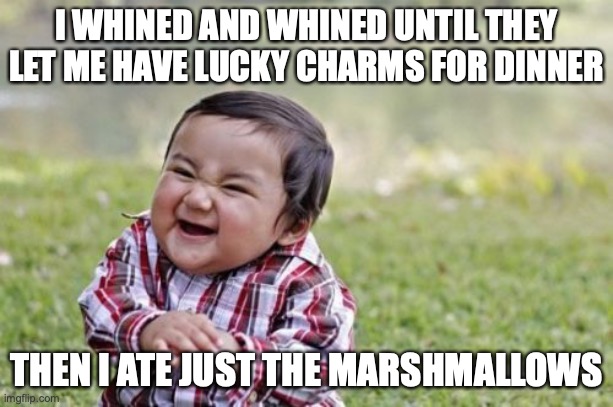 Grrrrrrr | I WHINED AND WHINED UNTIL THEY
LET ME HAVE LUCKY CHARMS FOR DINNER; THEN I ATE JUST THE MARSHMALLOWS | image tagged in memes,evil toddler,cereal,parenting | made w/ Imgflip meme maker