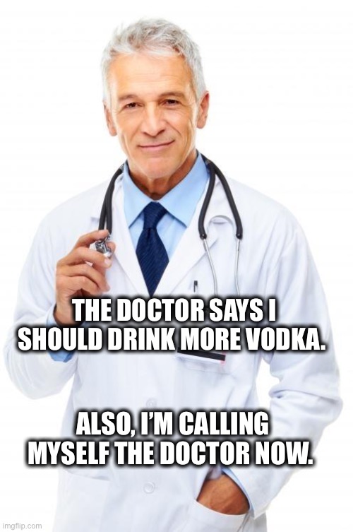 Doctor prescribes alcohol | THE DOCTOR SAYS I SHOULD DRINK MORE VODKA. ALSO, I’M CALLING MYSELF THE DOCTOR NOW. | image tagged in doctor,alcohol,vodka,prescription,medical,meme | made w/ Imgflip meme maker