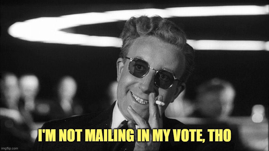 Doctor Strangelove says... | I'M NOT MAILING IN MY VOTE, THO | image tagged in doctor strangelove says | made w/ Imgflip meme maker