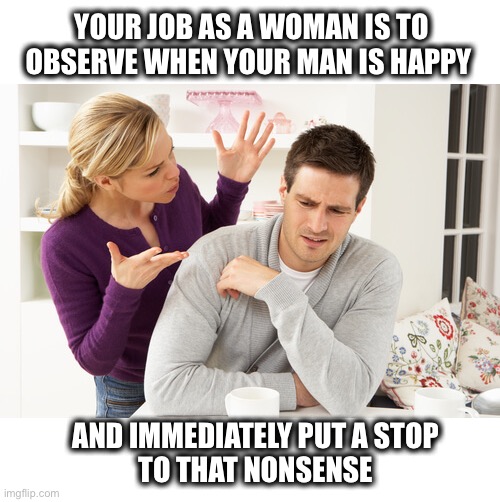 It’s an official rule | YOUR JOB AS A WOMAN IS TO OBSERVE WHEN YOUR MAN IS HAPPY; AND IMMEDIATELY PUT A STOP
 TO THAT NONSENSE | image tagged in woman,fight,man,yelling,marriage,boyfriend | made w/ Imgflip meme maker