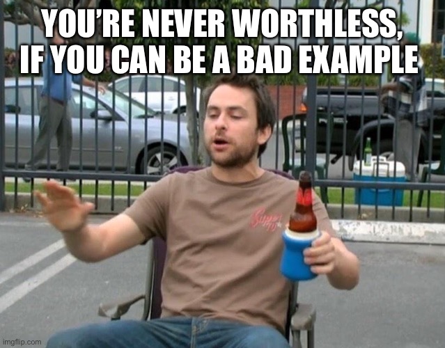 I’m a good example of a bad example | YOU’RE NEVER WORTHLESS, IF YOU CAN BE A BAD EXAMPLE | image tagged in bad example,drunk,drinking,alcohol,meme,role model | made w/ Imgflip meme maker