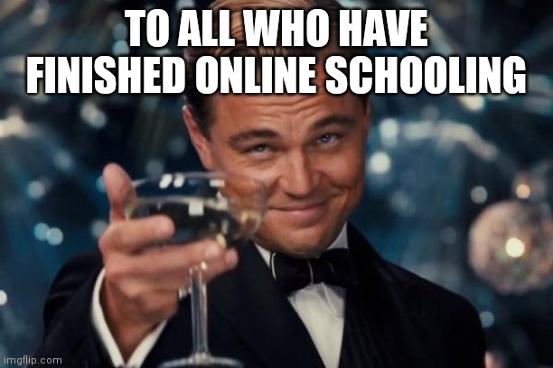 Leonardo Dicaprio Cheers | TO ALL WHO HAVE FINISHED ONLINE SCHOOLING | image tagged in memes,leonardo dicaprio cheers | made w/ Imgflip meme maker
