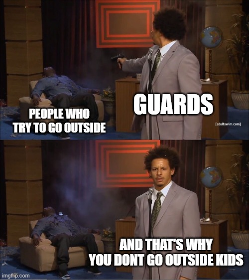 Extreme Quarantine V2 | GUARDS; PEOPLE WHO TRY TO GO OUTSIDE; AND THAT'S WHY YOU DONT GO OUTSIDE KIDS | image tagged in memes,who killed hannibal | made w/ Imgflip meme maker