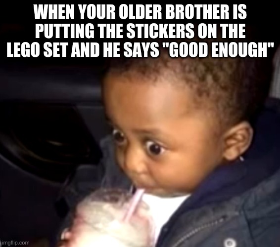 Uh oh drinking kid | WHEN YOUR OLDER BROTHER IS PUTTING THE STICKERS ON THE LEGO SET AND HE SAYS "GOOD ENOUGH" | image tagged in uh oh drinking kid,lego,funny,funny memes | made w/ Imgflip meme maker