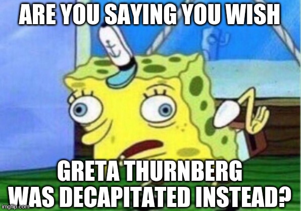 Mocking Spongebob Meme | ARE YOU SAYING YOU WISH GRETA THURNBERG WAS DECAPITATED INSTEAD? | image tagged in memes,mocking spongebob | made w/ Imgflip meme maker