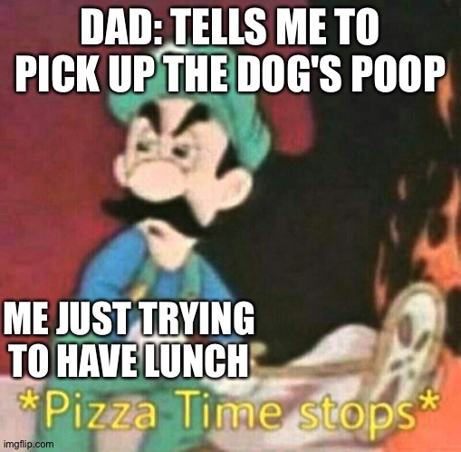 Pizza time stops | DAD: TELLS ME TO PICK UP THE DOG'S POOP; ME JUST TRYING TO HAVE LUNCH | image tagged in pizza time stops | made w/ Imgflip meme maker