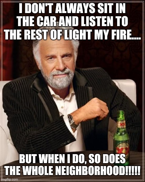 The Most Interesting Man In The World | I DON'T ALWAYS SIT IN THE CAR AND LISTEN TO THE REST OF LIGHT MY FIRE.... BUT WHEN I DO, SO DOES THE WHOLE NEIGHBORHOOD!!!!! | image tagged in memes,the most interesting man in the world | made w/ Imgflip meme maker