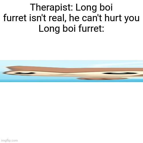 I'm so bored | Therapist: Long boi furret isn't real, he can't hurt you
Long boi furret: | image tagged in memes,furret walcc | made w/ Imgflip meme maker