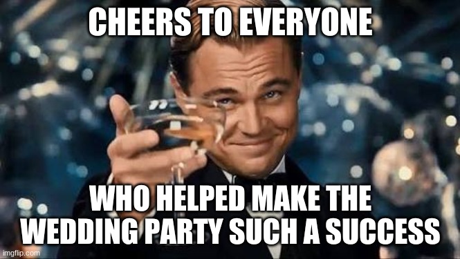 Yes, we re throwing a party for the party | CHEERS TO EVERYONE; WHO HELPED MAKE THE WEDDING PARTY SUCH A SUCCESS | image tagged in congratulations man,it makes sense,we did it,most commented image | made w/ Imgflip meme maker