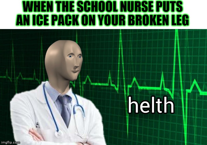 HELTH | WHEN THE SCHOOL NURSE PUTS AN ICE PACK ON YOUR BROKEN LEG | image tagged in helth,memes,funny,meme man,broken leg | made w/ Imgflip meme maker