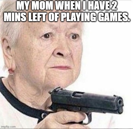 Angry Grandma | MY MOM WHEN I HAVE 2 MINS LEFT OF PLAYING GAMES. | image tagged in angry grandma | made w/ Imgflip meme maker