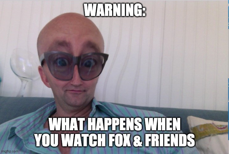 WARNING | WARNING:; WHAT HAPPENS WHEN YOU WATCH FOX & FRIENDS | image tagged in alien | made w/ Imgflip meme maker