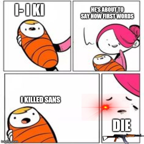 He killed sans | I- I KI; HE'S ABOUT TO SAY HOW FIRST WORDS; I KILLED SANS; DIE | image tagged in he's about to say his first words | made w/ Imgflip meme maker