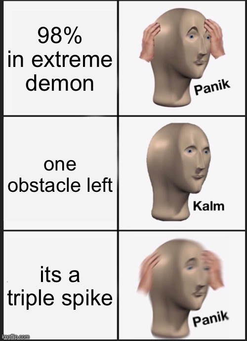 ... | 98% in extreme demon; one obstacle left; its a triple spike | image tagged in memes,panik kalm panik | made w/ Imgflip meme maker