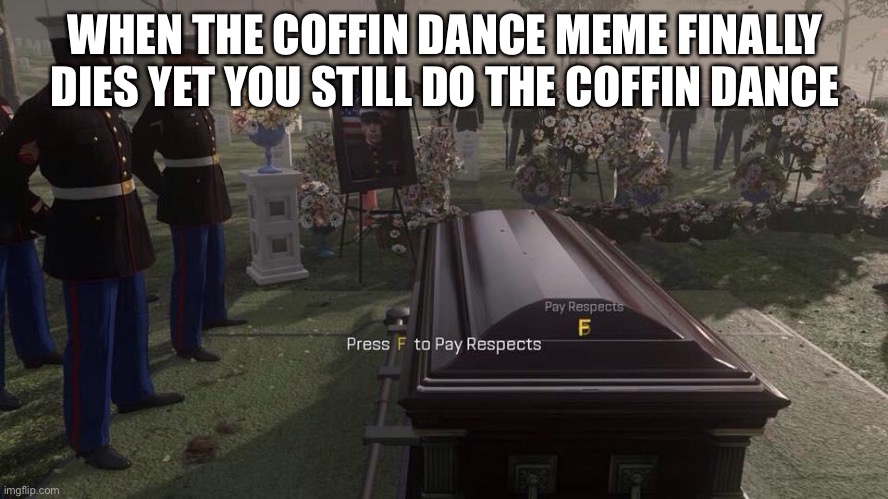 Coffin Dies | WHEN THE COFFIN DANCE MEME FINALLY DIES YET YOU STILL DO THE COFFIN DANCE | image tagged in press f to pay respects | made w/ Imgflip meme maker