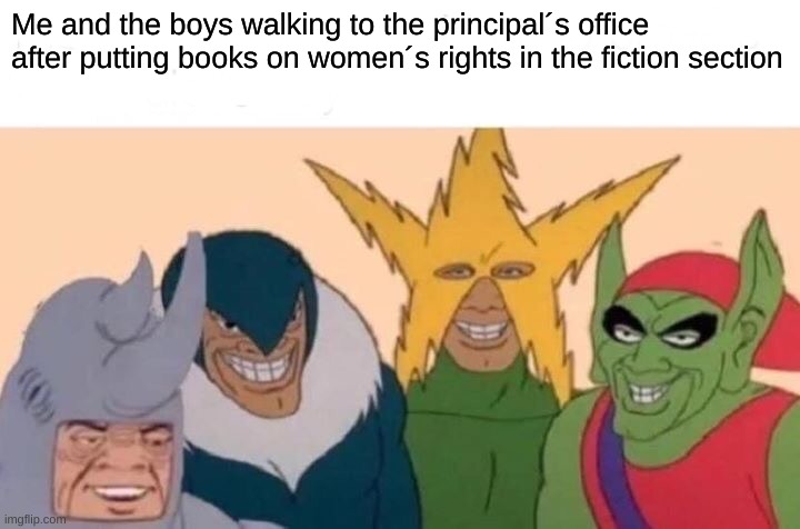 Me And The Boys | Me and the boys walking to the principal´s office after putting books on women´s rights in the fiction section | image tagged in memes,me and the boys | made w/ Imgflip meme maker