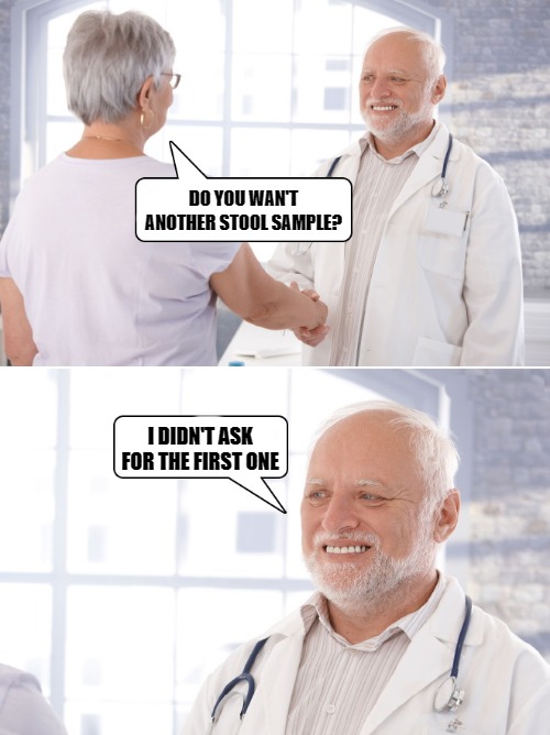 hide the pain doctor | DO YOU WAN'T ANOTHER STOOL SAMPLE? I DIDN'T ASK FOR THE FIRST ONE | image tagged in doctor,patient | made w/ Imgflip meme maker