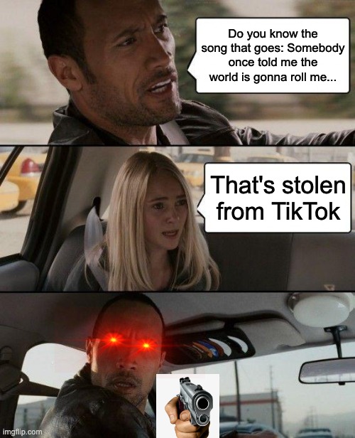 The Rock Driving | Do you know the song that goes: Somebody once told me the world is gonna roll me... That's stolen from TikTok | image tagged in memes,the rock driving | made w/ Imgflip meme maker
