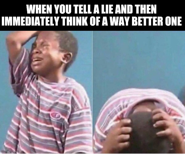 Crying kid | WHEN YOU TELL A LIE AND THEN IMMEDIATELY THINK OF A WAY BETTER ONE | image tagged in crying kid | made w/ Imgflip meme maker