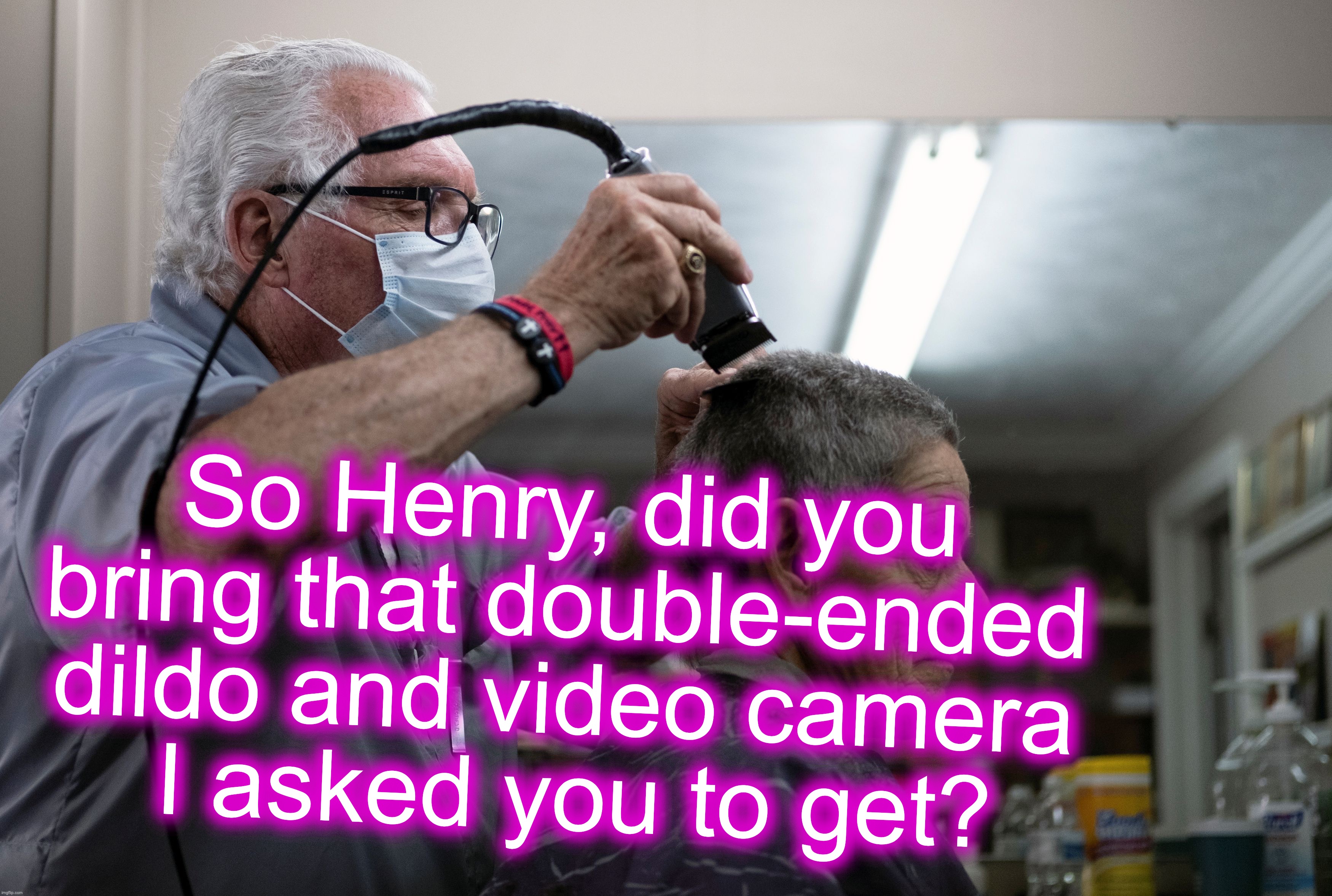 So Henry, did you bring that double-ended dildo and video camera
 I asked you to get? | made w/ Imgflip meme maker