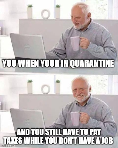 Quarantine taxes | YOU WHEN YOUR IN QUARANTINE; AND YOU STILL HAVE TO PAY TAXES WHILE YOU DON'T HAVE A JOB | image tagged in memes,hide the pain harold | made w/ Imgflip meme maker