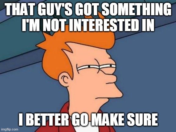 Futurama Fry | THAT GUY'S GOT SOMETHING I'M NOT INTERESTED IN; I BETTER GO MAKE SURE | image tagged in memes,futurama fry | made w/ Imgflip meme maker