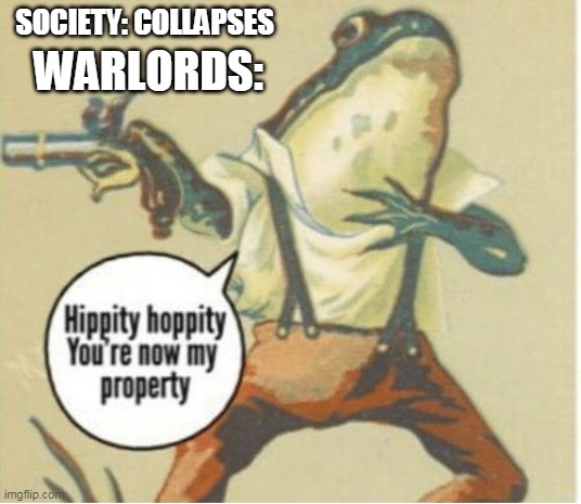 Hippity hoppity, you're now my property | SOCIETY: COLLAPSES; WARLORDS: | image tagged in hippity hoppity you're now my property | made w/ Imgflip meme maker