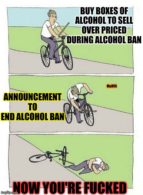 F'd | BUY BOXES OF ALCOHOL TO SELL OVER PRICED DURING ALCOHOL BAN; M&M15; ANNOUNCEMENT TO END ALCOHOL BAN; NOW YOU'RE FUCKED | image tagged in bike fall | made w/ Imgflip meme maker