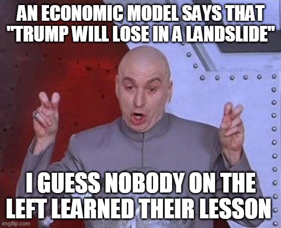 Dr Evil Laser | AN ECONOMIC MODEL SAYS THAT "TRUMP WILL LOSE IN A LANDSLIDE"; I GUESS NOBODY ON THE LEFT LEARNED THEIR LESSON | image tagged in memes,dr evil laser | made w/ Imgflip meme maker