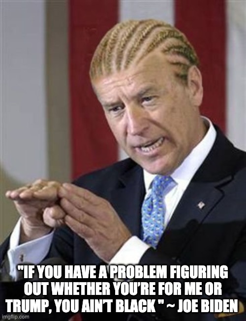 Joe Biden "You ain't black" | "IF YOU HAVE A PROBLEM FIGURING OUT WHETHER YOU’RE FOR ME OR TRUMP, YOU AIN’T BLACK " ~ JOE BIDEN | image tagged in joe biden | made w/ Imgflip meme maker