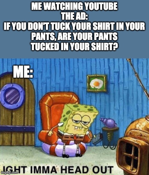 Very epic ad | ME WATCHING YOUTUBE
THE AD:

IF YOU DON'T TUCK YOUR SHIRT IN YOUR PANTS, ARE YOUR PANTS TUCKED IN YOUR SHIRT? ME: | image tagged in ight imma head out,ads,youtube,nani | made w/ Imgflip meme maker