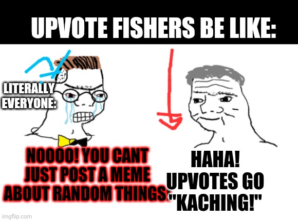 Wait what. | UPVOTE FISHERS BE LIKE:; LITERALLY EVERYONE:; HAHA! UPVOTES GO "KACHING!"; NOOOO! YOU CANT JUST POST A MEME ABOUT RANDOM THINGS! | image tagged in noooo you can't just | made w/ Imgflip meme maker