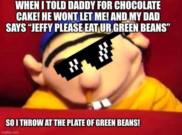 Jeffy | WHEN I TOLD DADDY FOR CHOCOLATE CAKE! HE WONT LET ME! AND MY DAD SAYS “JEFFY PLEASE EAT UR GREEN BEANS”; SO I THROW AT THE PLATE OF GREEN BEANS! | image tagged in jeffy | made w/ Imgflip meme maker