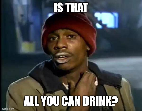 Y'all Got Any More Of That Meme | IS THAT ALL YOU CAN DRINK? | image tagged in memes,y'all got any more of that | made w/ Imgflip meme maker