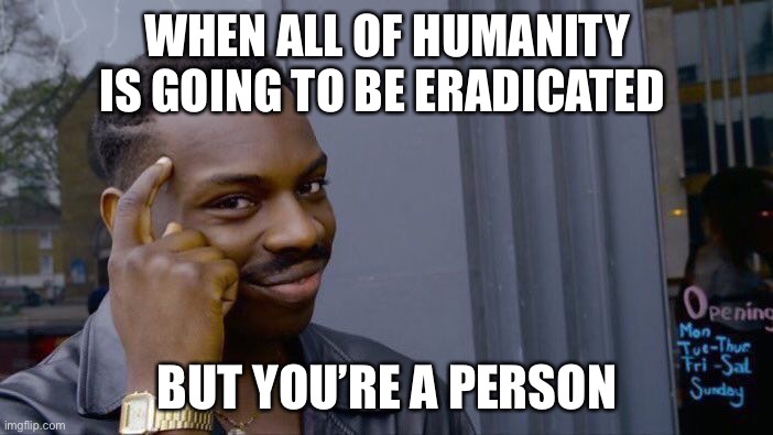 I’m gonna live forever! | WHEN ALL OF HUMANITY IS GOING TO BE ERADICATED; BUT YOU’RE A PERSON | image tagged in memes,roll safe think about it | made w/ Imgflip meme maker