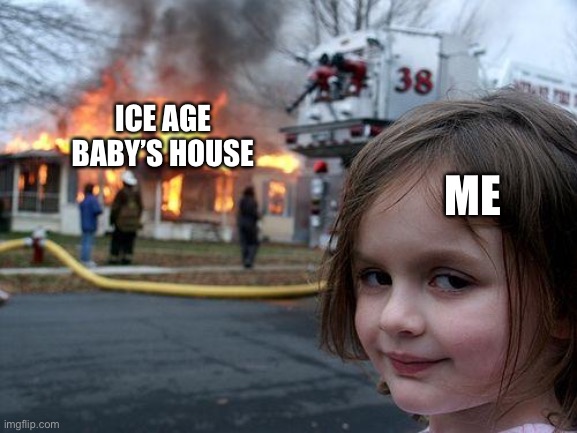 Does anyone even post ice age baby memes? | ICE AGE BABY’S HOUSE; ME | image tagged in memes,disaster girl | made w/ Imgflip meme maker